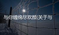 與你纏綿盡歡顏(關于與你纏綿盡歡顏簡述)