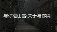 與你隔山雪(關于與你隔山雪簡述)