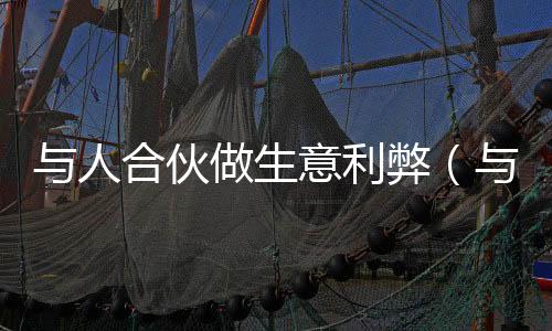 與人合伙做生意利弊（與人合伙做生意）