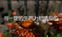 與一定的生產力相適應的生產關系是什么（生產關系是什么）