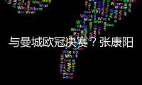 與曼城歐冠決賽？張康陽：上半場踢得很好，這也是遺憾的原因