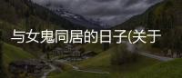 與女鬼同居的日子(關(guān)于與女鬼同居的日子簡述)