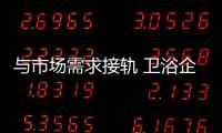 與市場需求接軌 衛浴企業以銷定產更科學