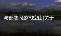 與部使同游司空山(關于與部使同游司空山簡述)
