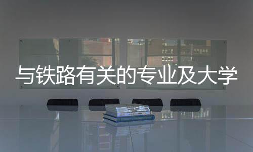 與鐵路有關的專業及大學，鐵路專業最好的大學