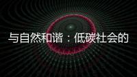 與自然和諧：低碳社會(huì)的環(huán)境觀(關(guān)于與自然和諧：低碳社會(huì)的環(huán)境觀簡(jiǎn)述)