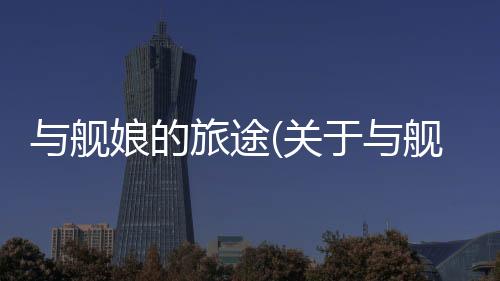 與艦娘的旅途(關于與艦娘的旅途簡述)