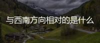與西南方向相對的是什么方向 與西南方向相對的方向