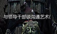 與領導干部談溝通藝術(關于與領導干部談溝通藝術簡述)