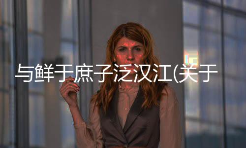 與鮮于庶子泛漢江(關(guān)于與鮮于庶子泛漢江簡述)