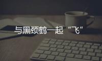 與黑頸鶴一起“飛”