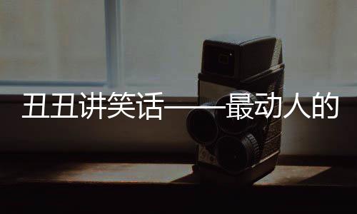 丑丑講笑話——最動人的笑話(關于丑丑講笑話——最動人的笑話簡述)