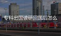 ?？瞥鰢x研回國后怎么樣？ 專科畢業留學
