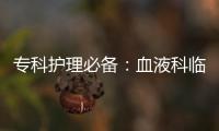 專(zhuān)科護(hù)理必備：血液科臨床護(hù)理(關(guān)于專(zhuān)科護(hù)理必備：血液科臨床護(hù)理簡(jiǎn)述)