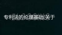 專利法的倫理基礎(關于專利法的倫理基礎簡述)