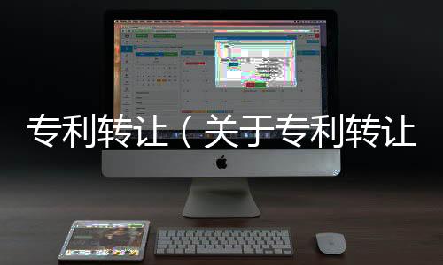 專利轉讓（關于專利轉讓的基本情況說明介紹）