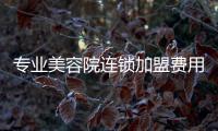 專業美容院連鎖加盟費用是多少