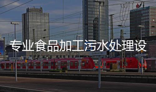 專業食品加工污水處理設備生產廠家分享（食品污水處理方法）
