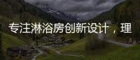 專注淋浴房創新設計，理想衛浴全新詮釋淋浴房的實用美學