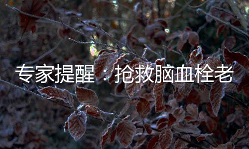 專家提醒：搶救腦血栓老人的黃金4.5小時(shí)