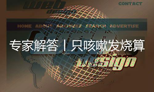 專家解答丨只咳嗽發燒算無癥狀嗎？“陽”過一次還會再“陽”嗎？