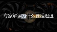 專家解讀為什么要延遲退休 應對人口老齡化挑戰