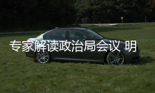 專家解讀政治局會議 明年宏觀調(diào)控“穩(wěn)”字當(dāng)頭