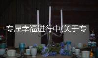 專屬幸福進行中(關于專屬幸福進行中簡述)