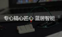 專心精心匠心 藍居智能科技為用戶提供“看得見”的健康環境