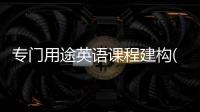 專門用途英語(yǔ)課程建構(gòu)(關(guān)于專門用途英語(yǔ)課程建構(gòu)簡(jiǎn)述)