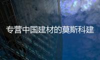專營中國建材的莫斯科建材城將于今年春季開業,行業資訊