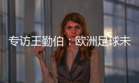 專訪王勤伯：歐洲足球未來屬于西德法 荷蘭已經落伍