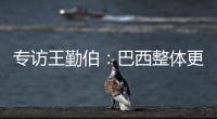 專訪王勤伯：巴西整體更強 梅西隊友跟不上他的節(jié)奏