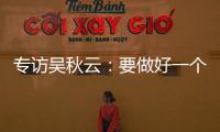 專訪吳秋云：要做好一個劇，必須把握好“人”