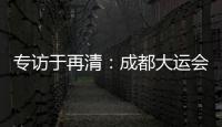專訪于再清：成都大運(yùn)會(huì)將留下三個(gè)方面的遺產(chǎn)！