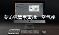 專訪氧管家黃斌：空氣凈化市場仍是藍海