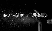 專訪油站家：“后疫情時代”的民營油企應如何自處？