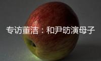 專訪董潔：和尹昉演母子不別扭，化老妝觀眾看了會嚇一跳