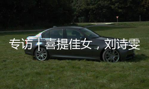 專訪｜喜提佳女，劉詩雯的進(jìn)步、成長和改變