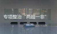 專項整治“兩超一非” 福建永泰縣3家企業被責令整改