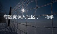 專題黨課入社區，“兩學一做”再深入