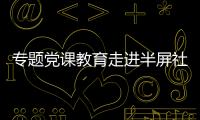 專題黨課教育走進半屏社區  助力村社組織換屆工作