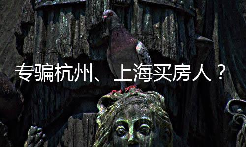 專騙杭州、上海買房人？杭州年輕小伙入了一套房后，發(fā)現(xiàn)了滿滿的套路...