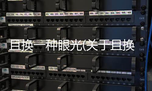 且換一種眼光(關于且換一種眼光簡述)