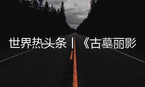 世界熱頭條丨《古墓麗影：暗影》成為首款支持英特爾XeSS的游戲