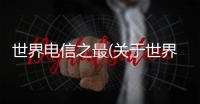 世界電信之最(關于世界電信之最簡述)