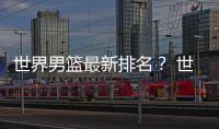 世界男籃最新排名？ 世界籃球最新排名