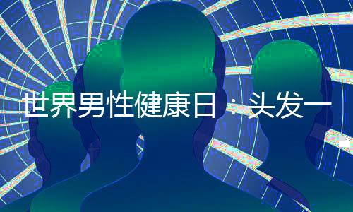 世界男性健康日：頭發(fā)一抓掉一把？醫(yī)生教你三招拯救脫發(fā)