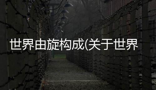 世界由旋構(gòu)成(關(guān)于世界由旋構(gòu)成簡(jiǎn)述)