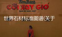 世界石材標準圖譜(關于世界石材標準圖譜簡述)